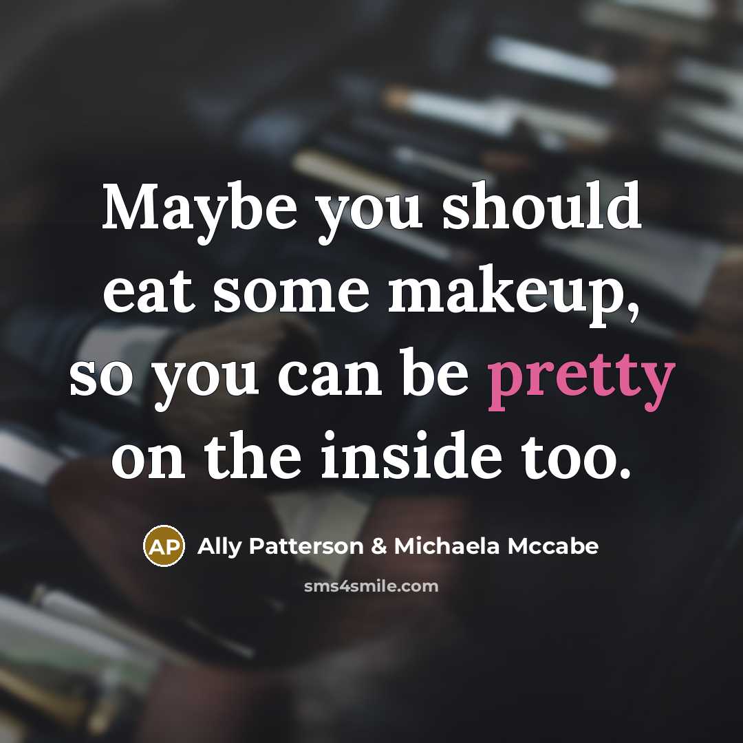 “Maybe you should eat some makeup, so you can be pretty on the inside too.” quote by Ally Patterson & Michaela Mccabe