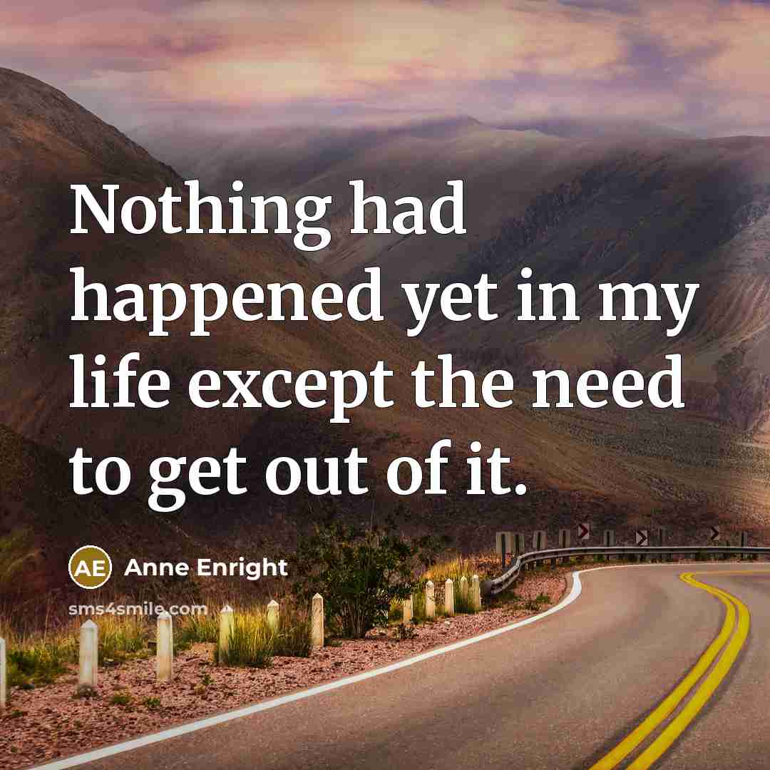 “Nothing had happened yet in my life except the need to get out of it.” quote by Anne Enright
