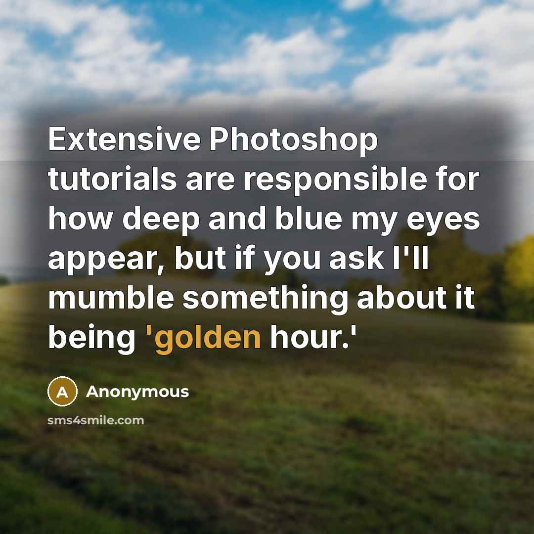 “Extensive Photoshop tutorials are responsible for how deep and blue my eyes appear, but if you ask I'll mumble something about it being 'golden hour.'” quote by Anonymous