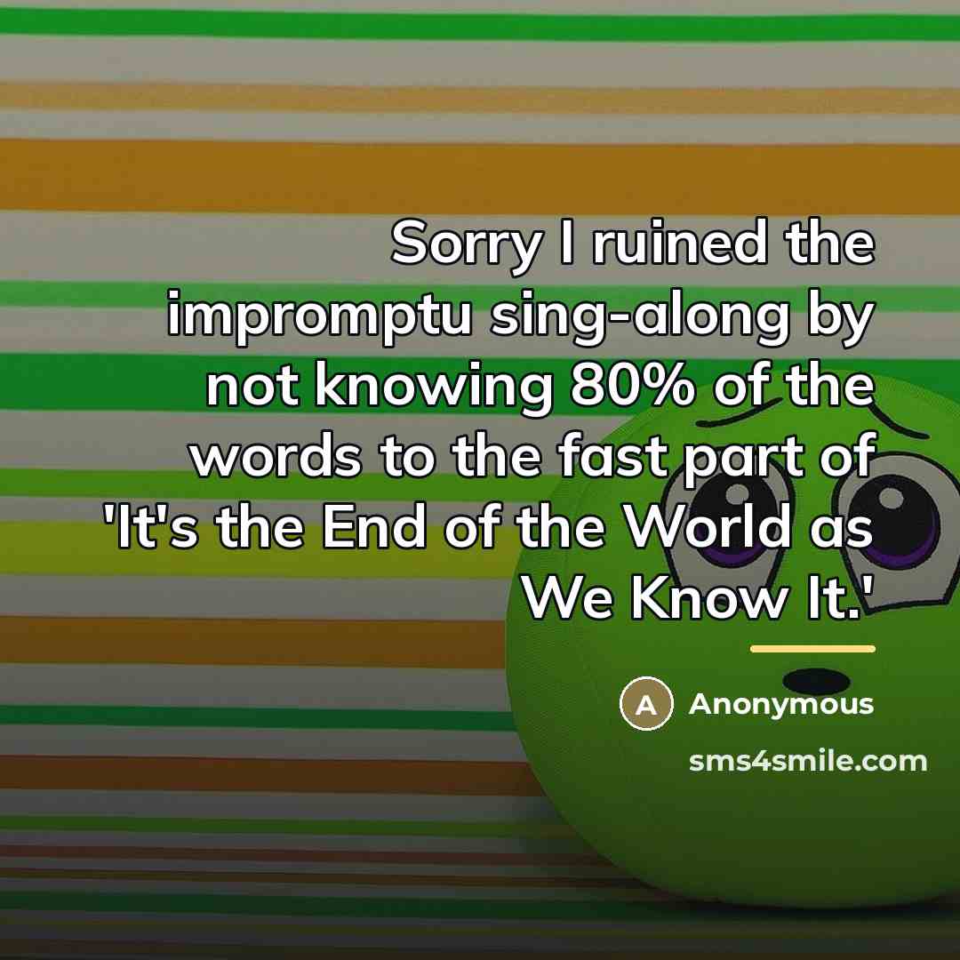 “Sorry I ruined the impromptu sing-along by not knowing 80%…” quote by Anonymous