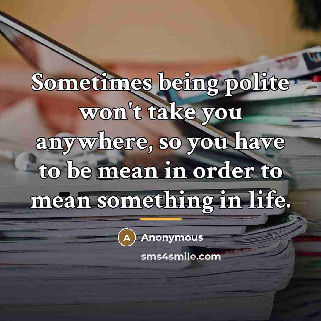 “Sometimes being polite won't take you anywhere, so you have…” quote by Anonymous