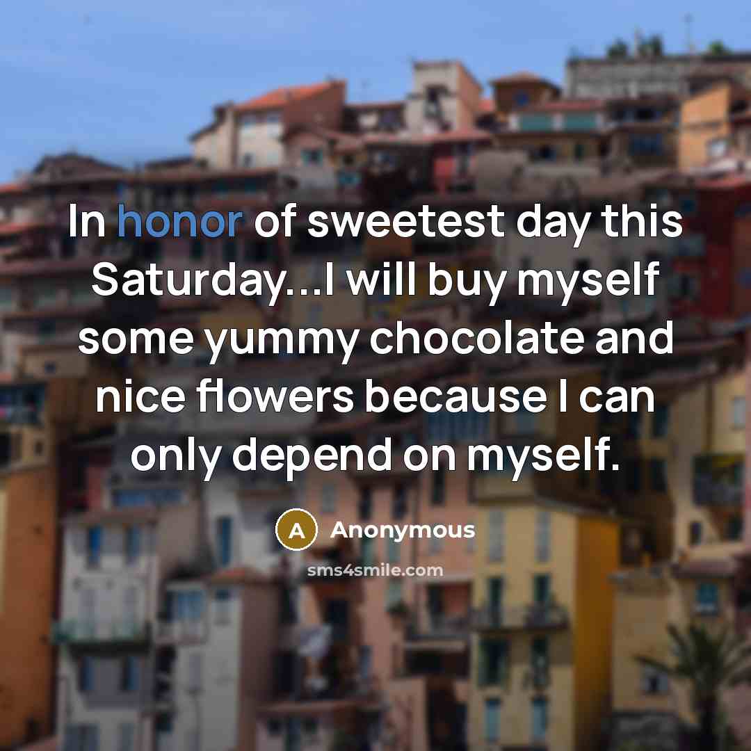 “In honor of sweetest day this Saturday...I will buy myself some yummy chocolate and nice flowers because I can only depend on myself.” quote by Anonymous
