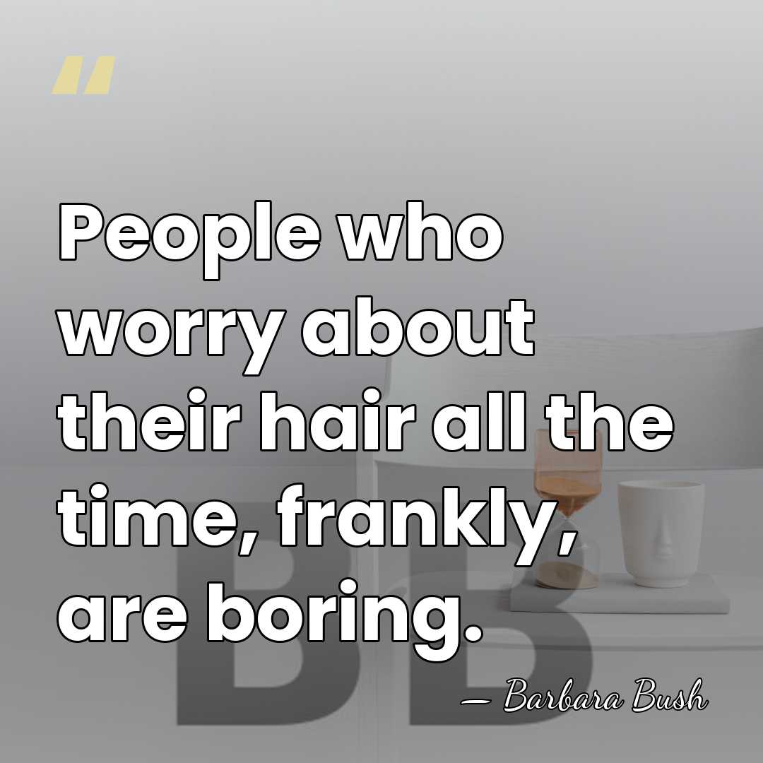People who worry about their hair all the time, frankly, are boring. - Barbara Bush