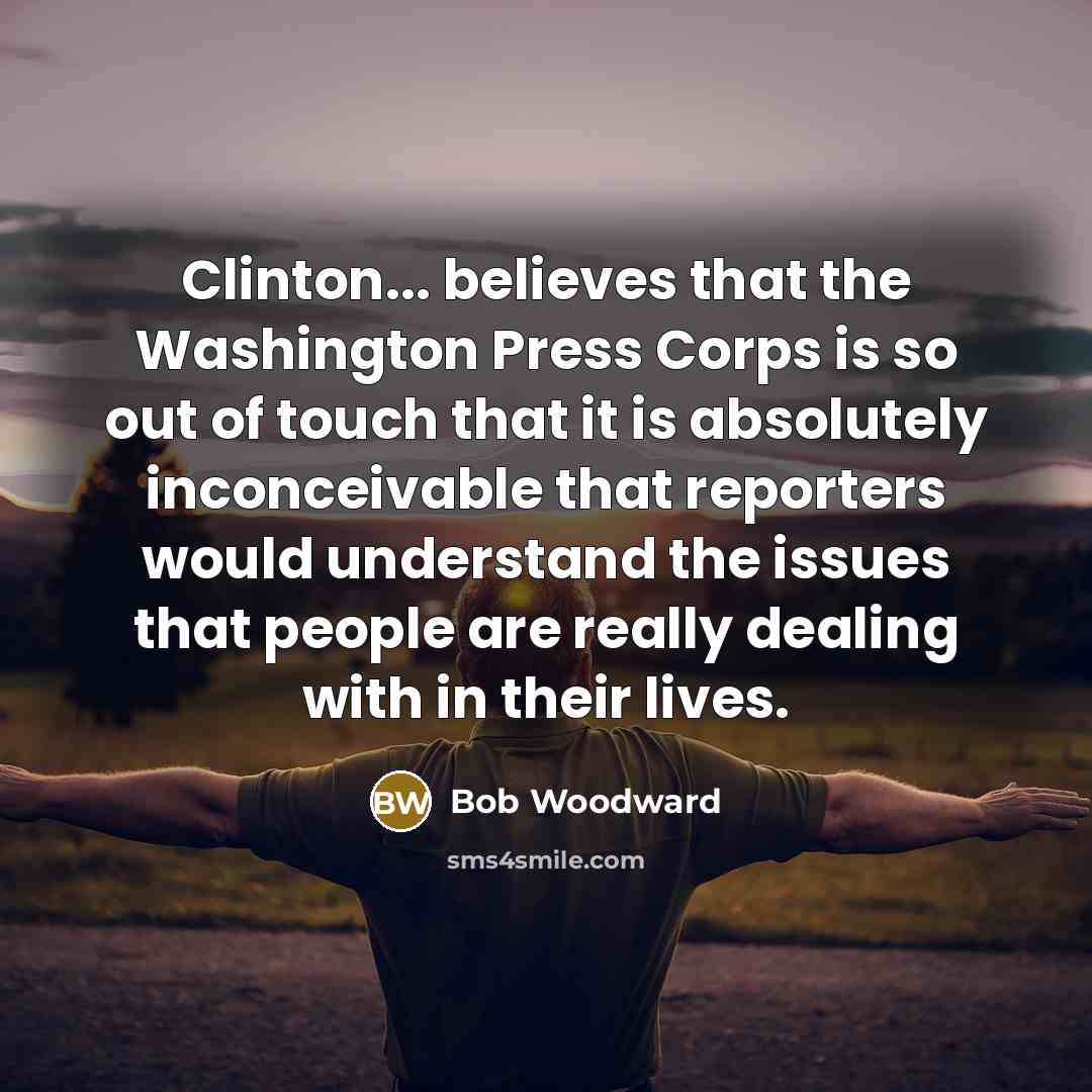 “Clinton... believes that the Washington Press Corps is so out…” quote by Bob Woodward
