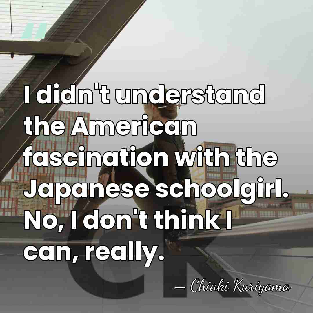I didn't understand the American fascination with the Japanese schoolgirl. No, I&hellip; - Chiaki Kuriyama