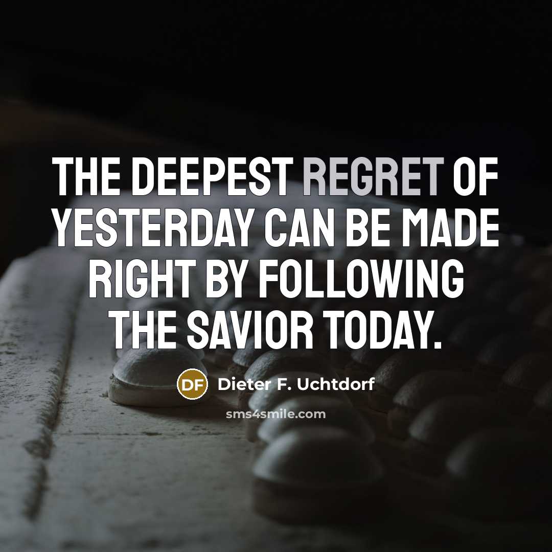 “The deepest regret of yesterday can be made right by…” quote by Dieter F. Uchtdorf