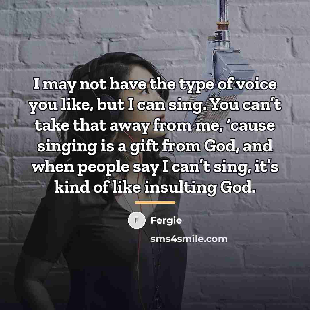 “I may not have the type of voice you like,…” quote by Fergie