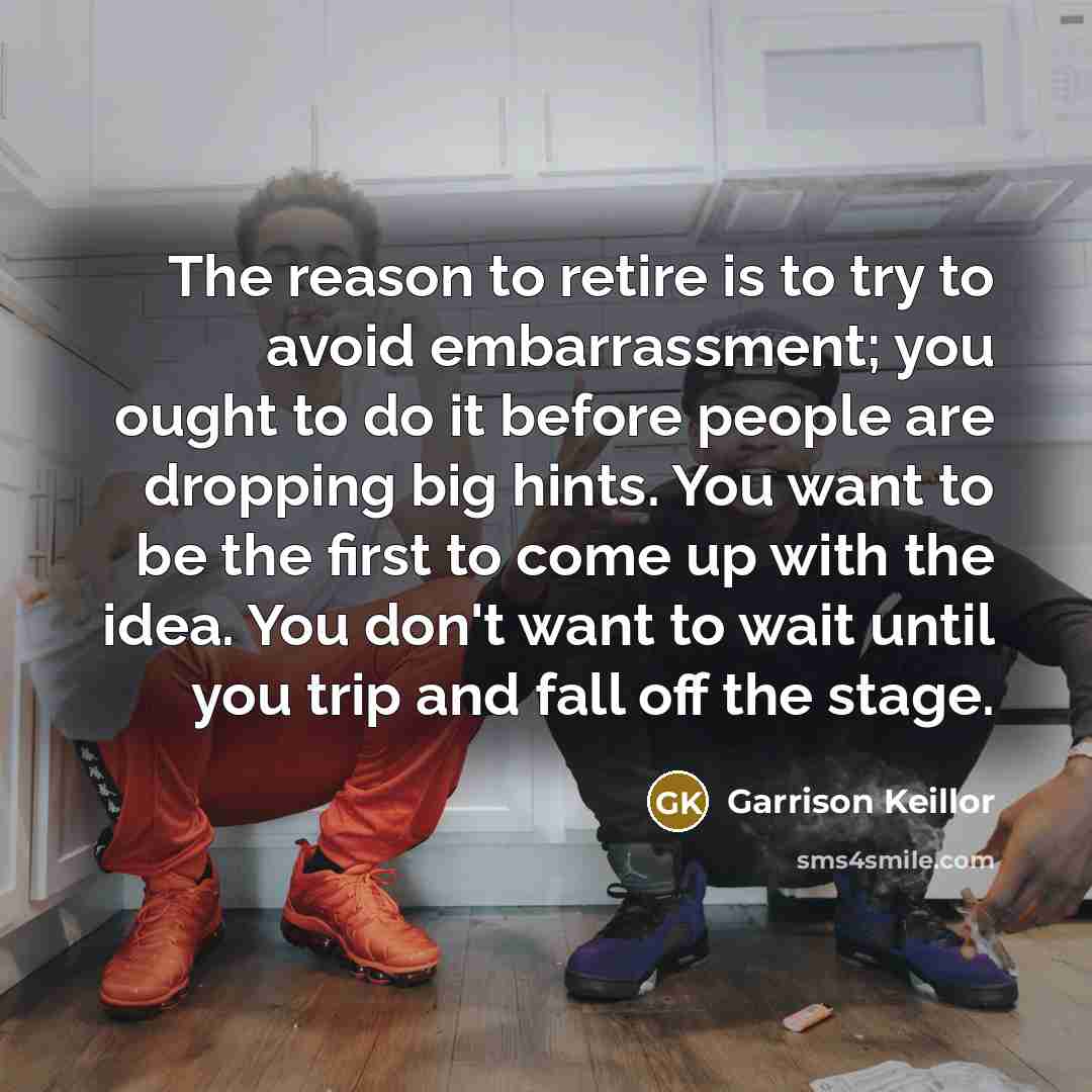 “The reason to retire is to try to avoid embarrassment;…” quote by Garrison Keillor