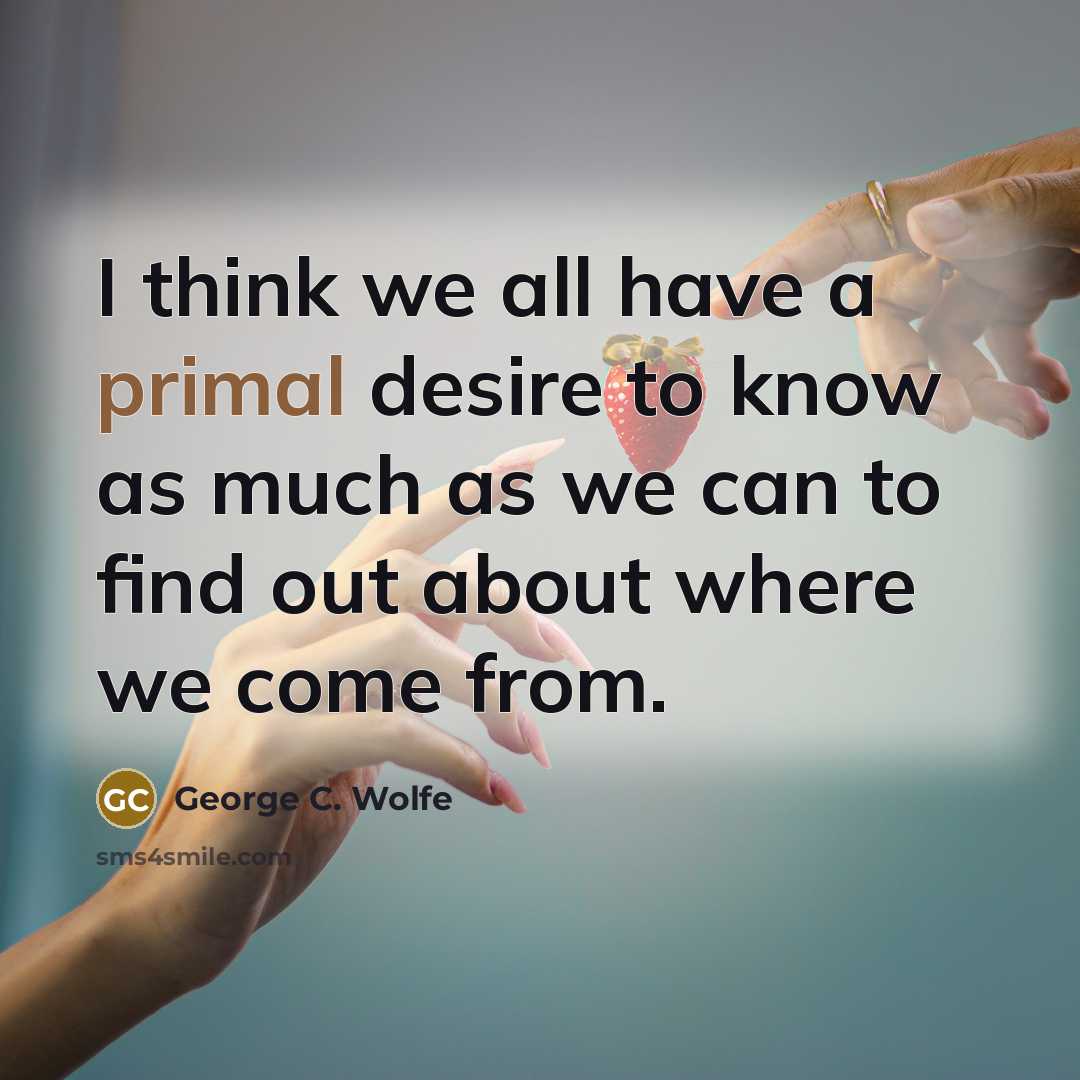“I think we all have a primal desire to know…” quote by George C. Wolfe