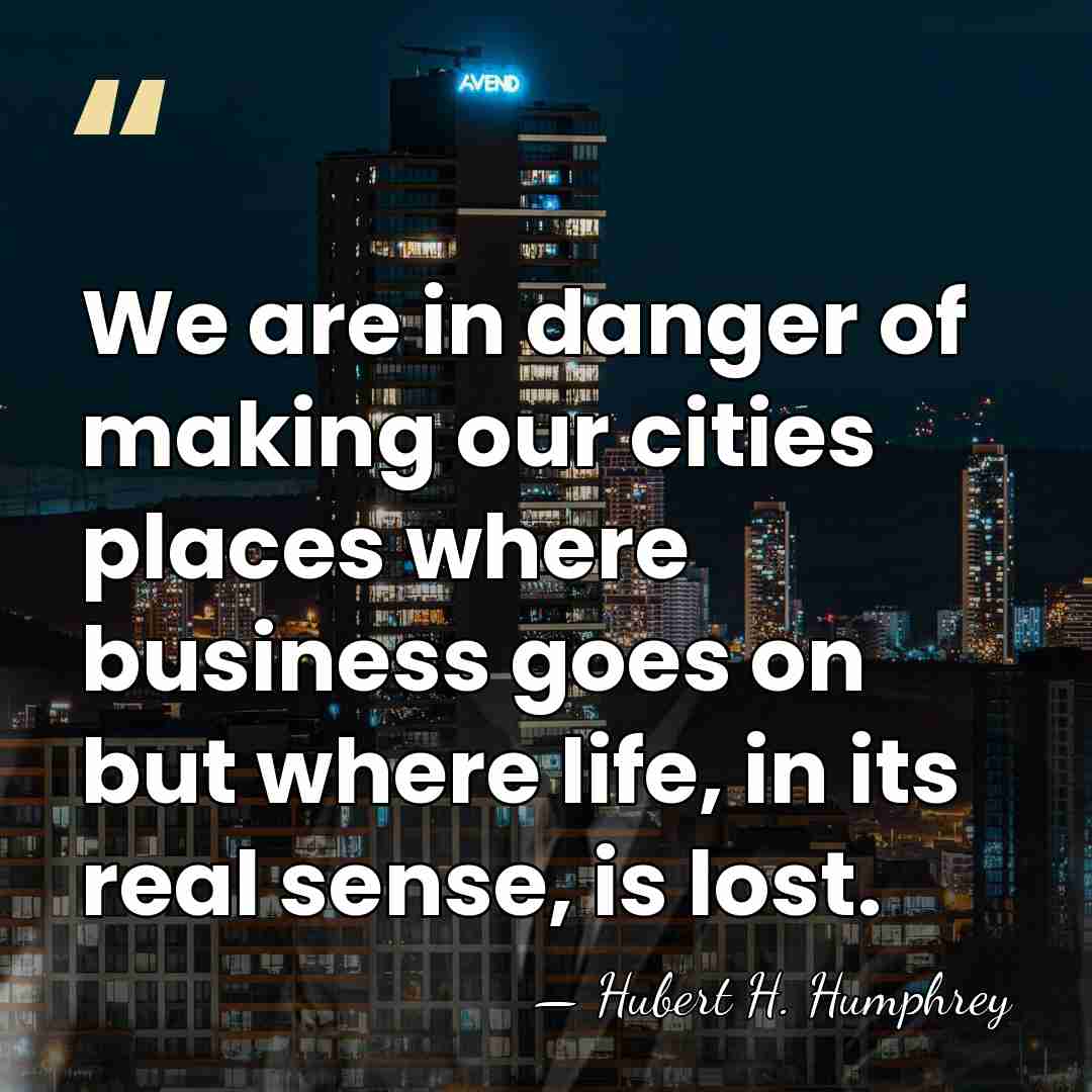 We are in danger of making our cities places where business goes&hellip; - Hubert H. Humphrey