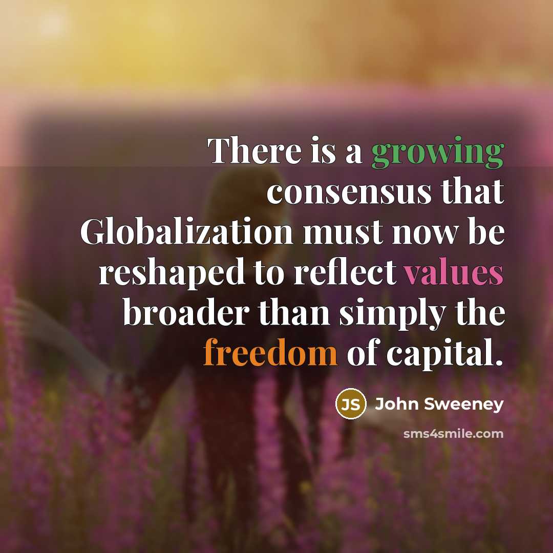 “There is a growing consensus that Globalization must now be reshaped to reflect values broader than simply the freedom of capital.” quote by John Sweeney