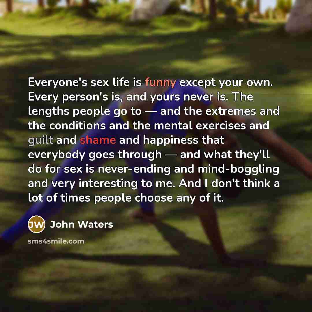 “Everyone's sex life is funny except your own. Every person's…” quote by John Waters
