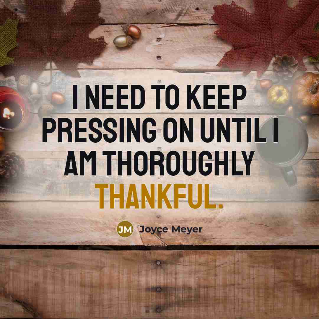 “I need to keep pressing on until I am thoroughly thankful.” quote by Joyce Meyer