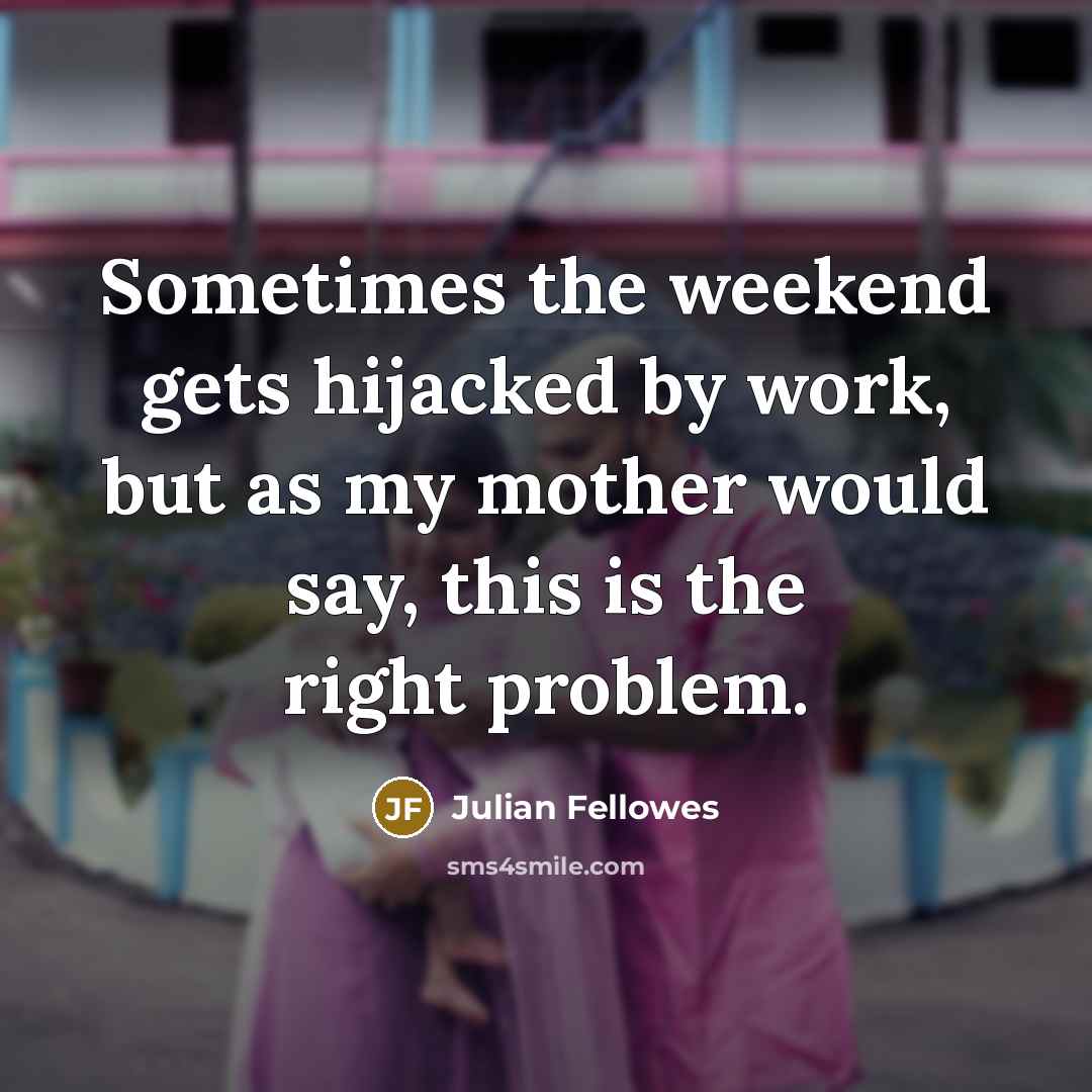 “Sometimes the weekend gets hijacked by work, but as my…” quote by Julian Fellowes