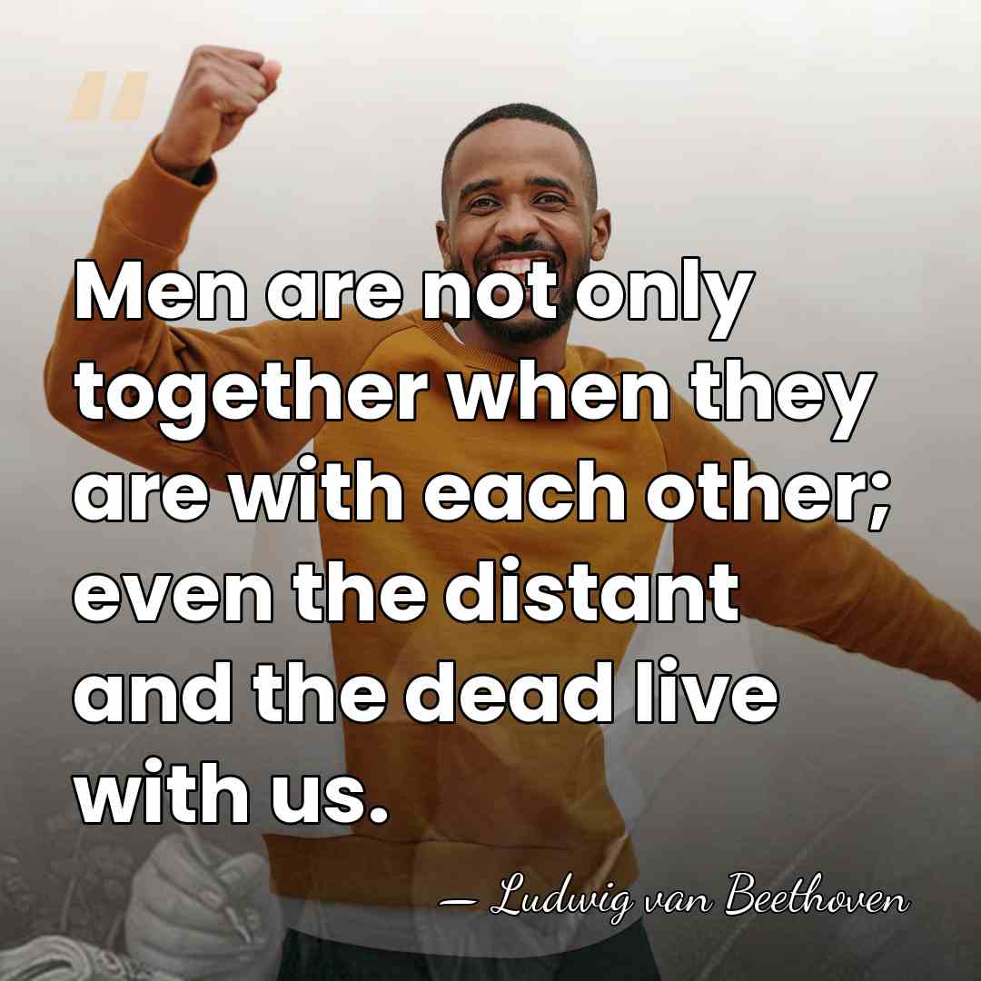 Men are not only together when they are with each other; even&hellip; - Ludwig van Beethoven