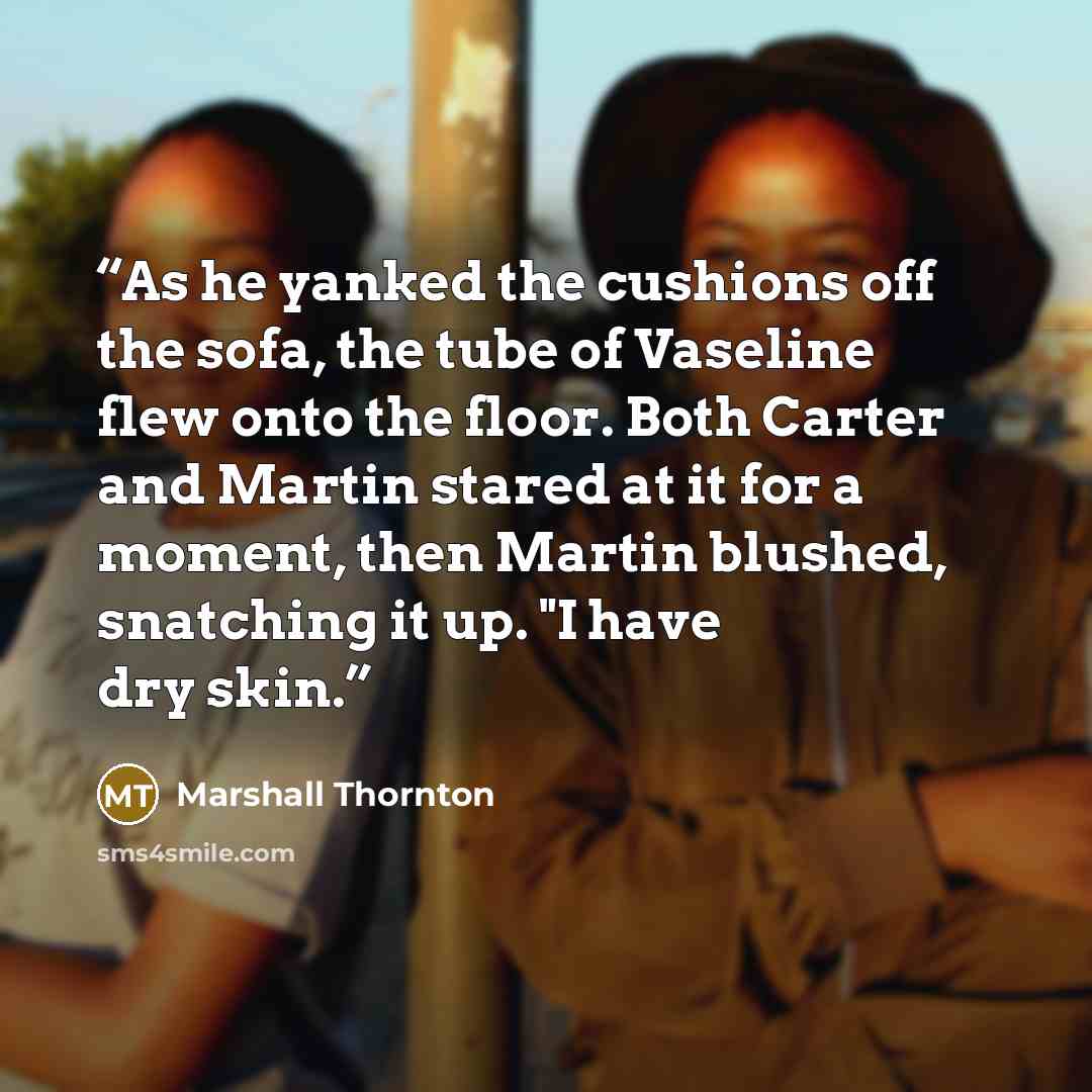 “As he yanked the cushions off the sofa, the tube of Vaseline flew onto the floor. Both Carter and Martin stared at it for a moment, then Martin blushed, snatching it up. "I have dry skin.” quote by Marshall Thornton