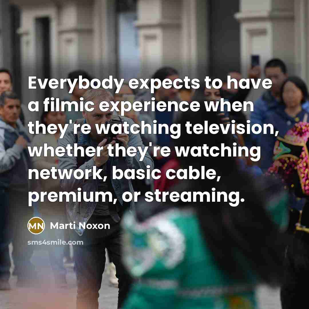 “Everybody expects to have a filmic experience when they're watching…” quote by Marti Noxon