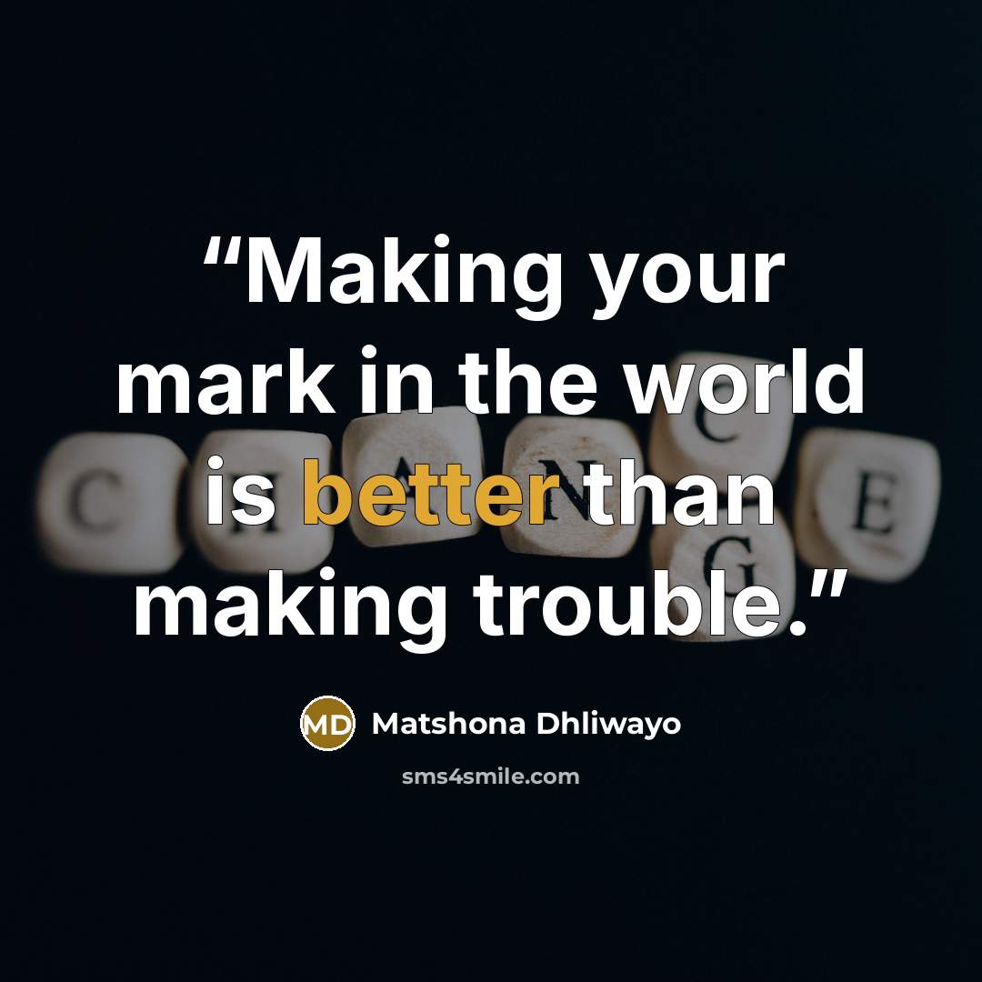 “Making your mark in the world is better than making trouble.” quote by Matshona Dhliwayo