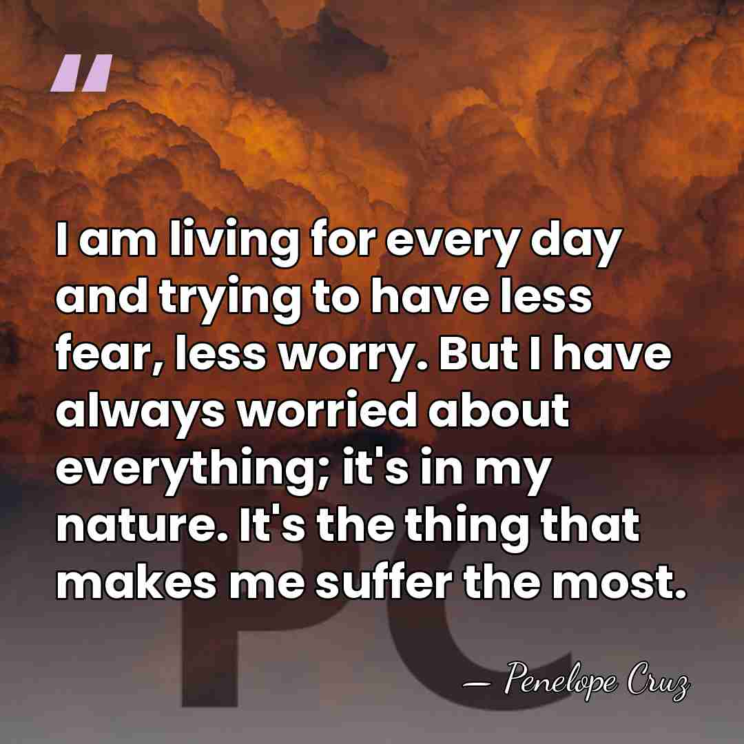 I am living for every day and trying to have less fear,&hellip; - Penelope Cruz
