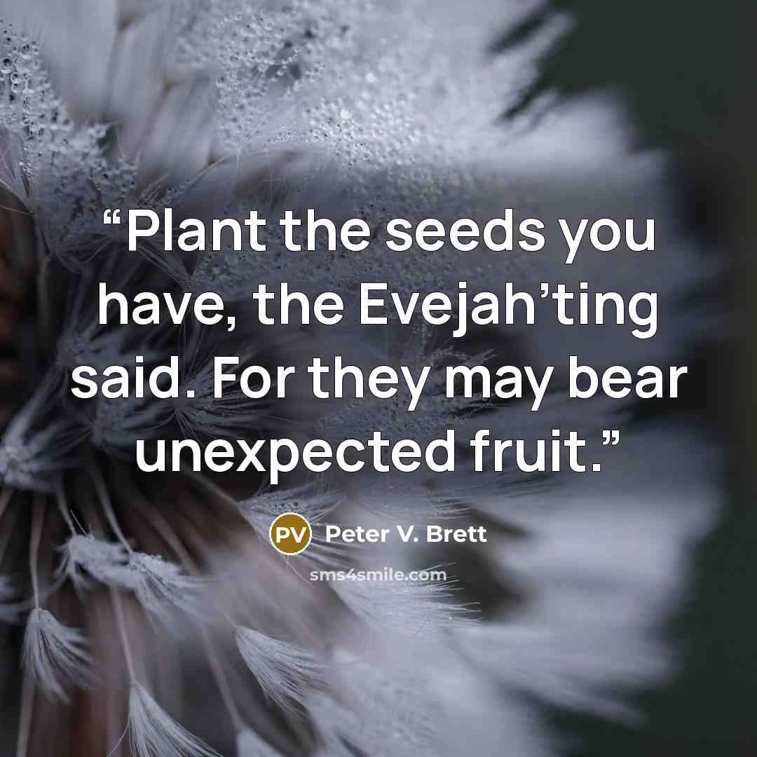 “Plant the seeds you have, the Evejah’ting said. For they may bear unexpected fruit.” quote by Peter V. Brett