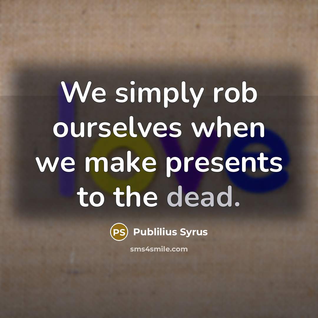 “We simply rob ourselves when we make presents to the dead.” quote by Publilius Syrus