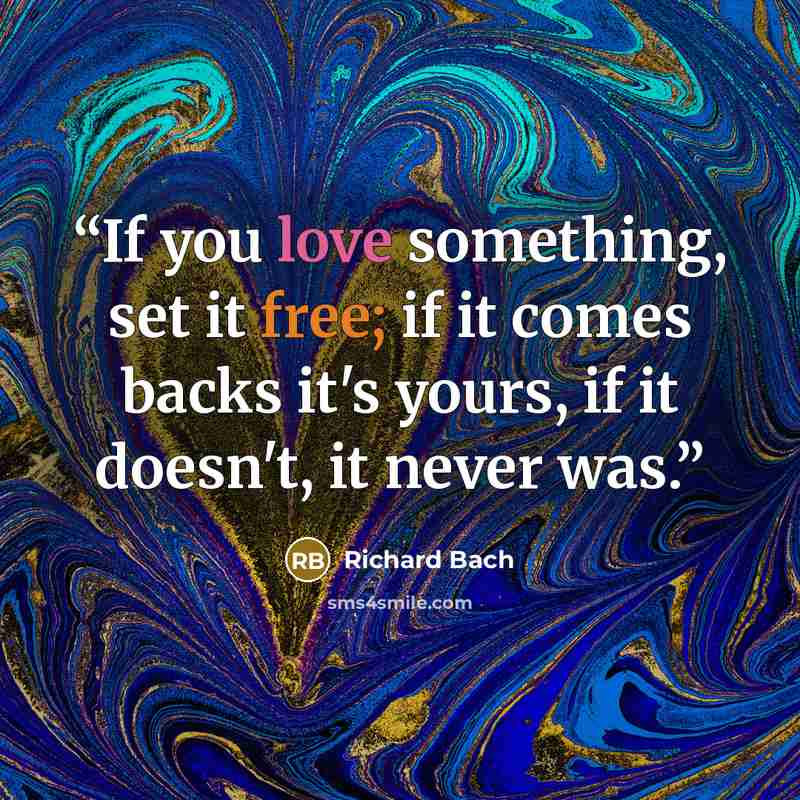 “If you love something, set it free; if it comes backs it's yours, if it doesn't, it never was.” quote by Richard Bach