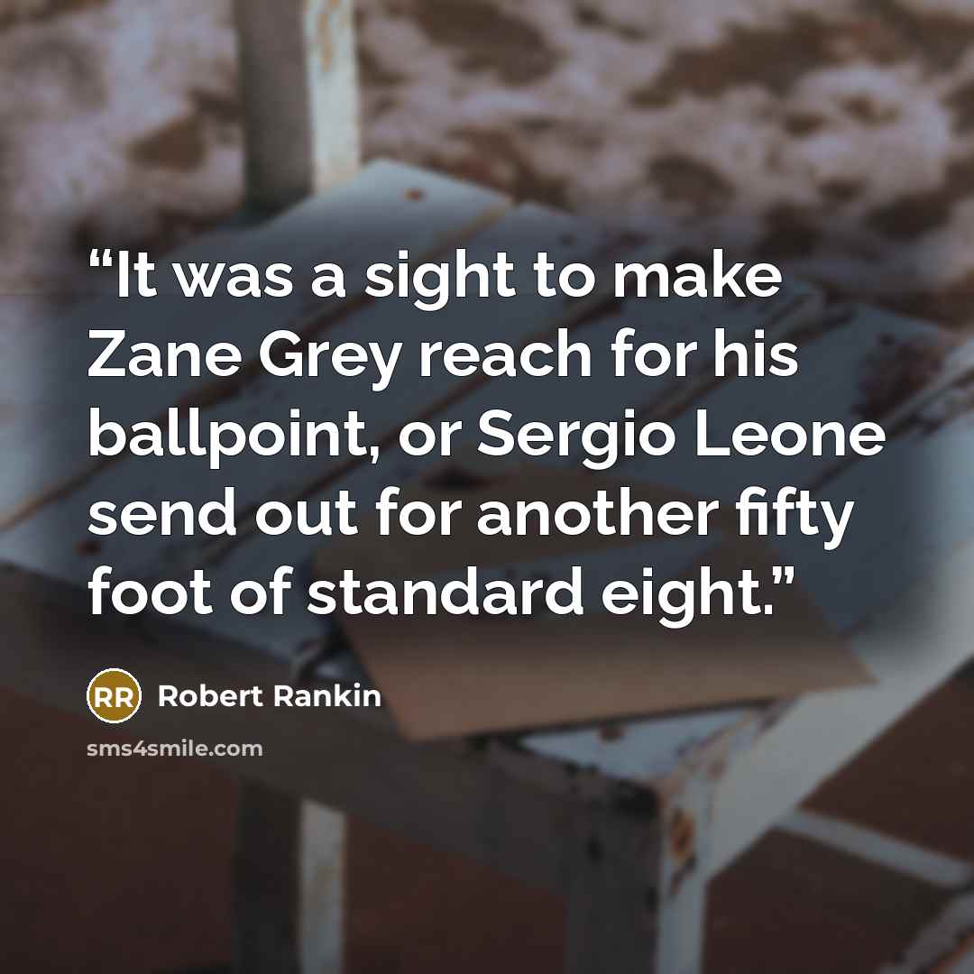 “It was a sight to make Zane Grey reach for his ballpoint, or Sergio Leone send out for another fifty foot of standard eight.” quote by Robert Rankin
