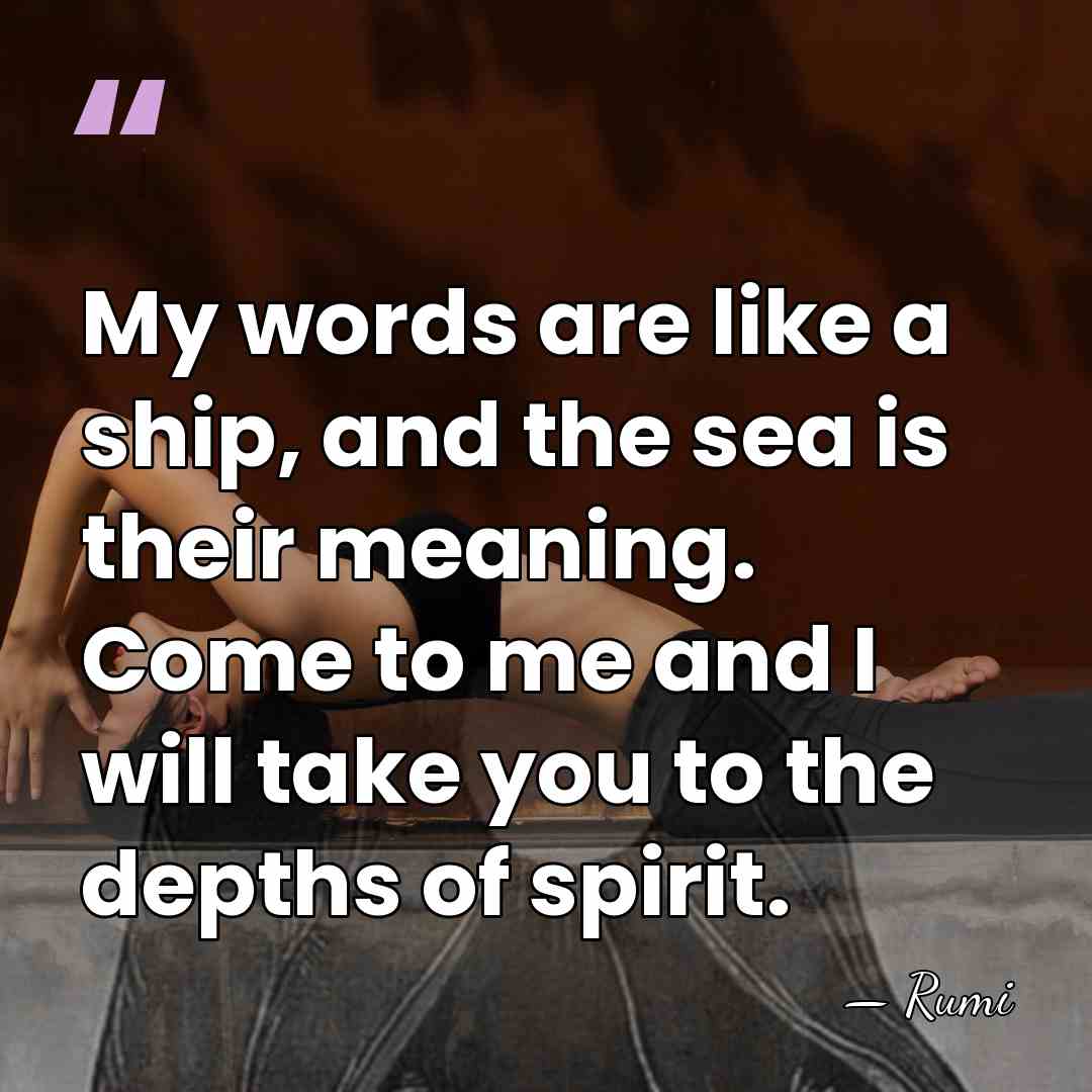 My words are like a ship, and the sea is their meaning.&hellip; - Rumi