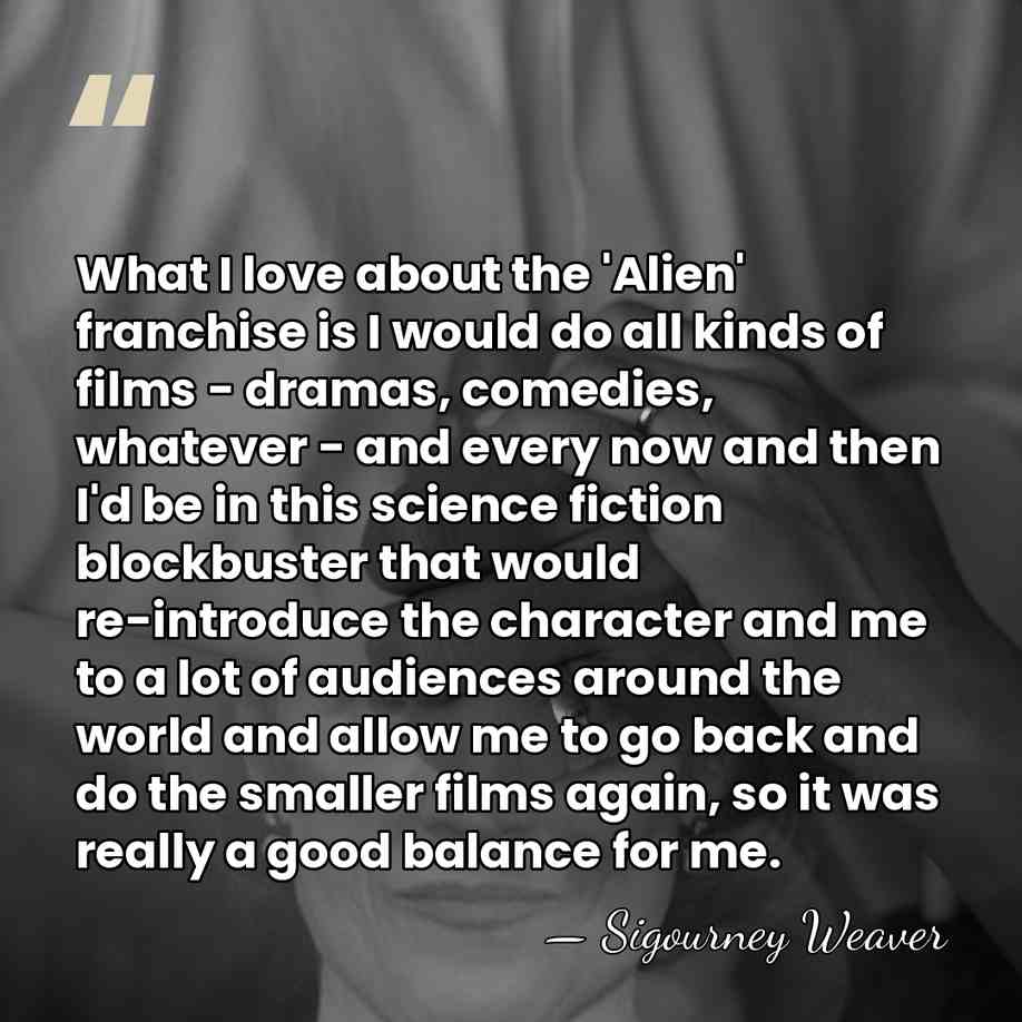 What I love about the 'Alien' franchise is I would do all&hellip; - Sigourney Weaver