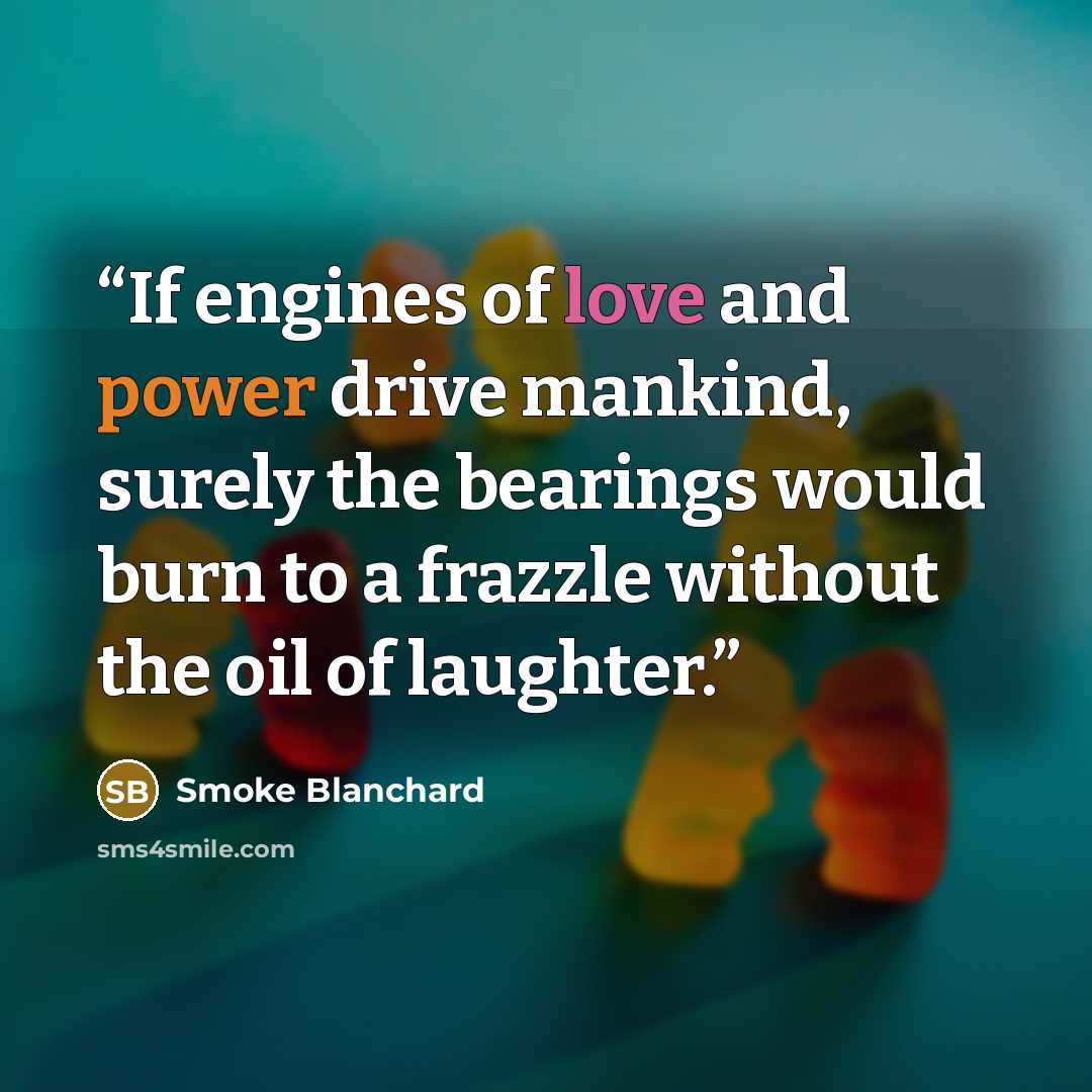 “If engines of love and power drive mankind, surely the bearings would burn to a frazzle without the oil of laughter.” quote by Smoke Blanchard