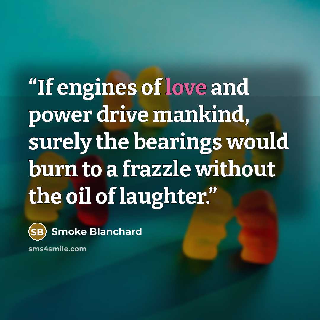 “If engines of love and power drive mankind, surely the bearings would burn to a frazzle without the oil of laughter.” quote by Smoke Blanchard