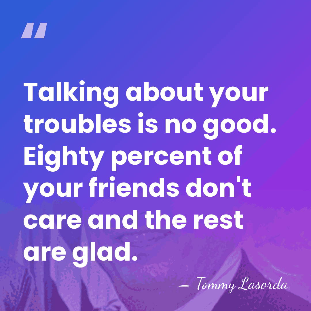 Talking about your troubles is no good. Eighty percent of your friends&hellip; - Tommy Lasorda