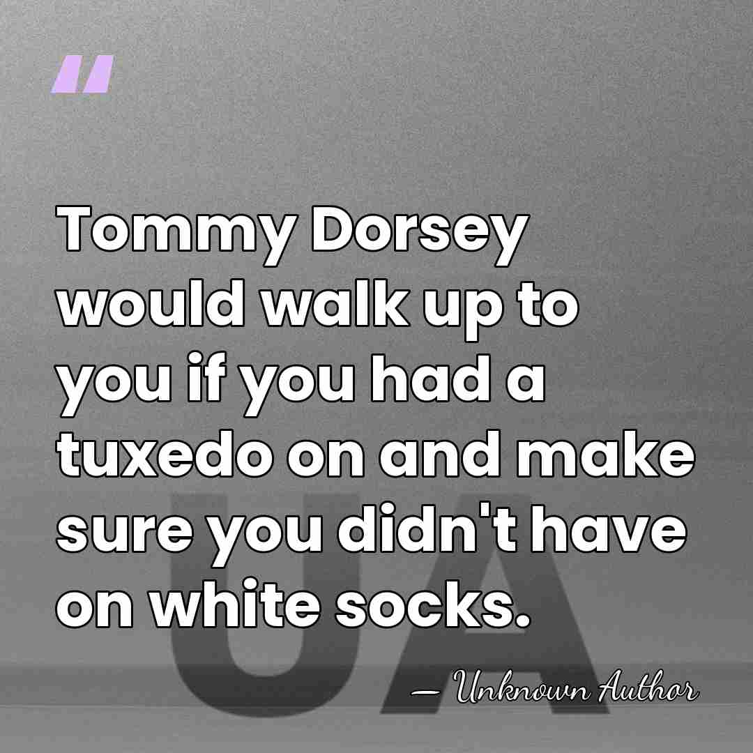 Tommy Dorsey would walk up to you if you had a tuxedo&hellip; - Unknown Author