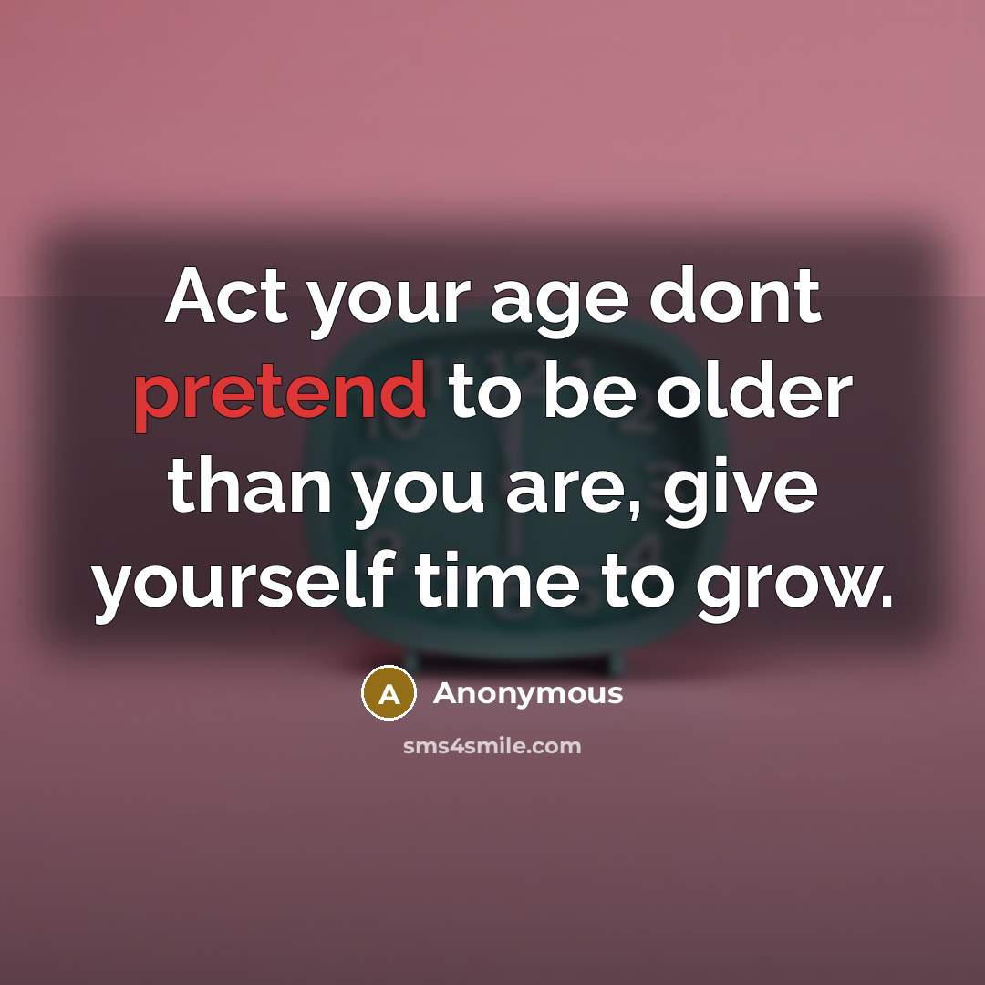 “Act your age dont pretend to be older than you…” quote by Anonymous
