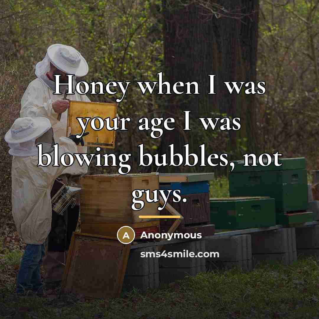 “Honey when I was your age I was blowing bubbles,…” quote by Anonymous