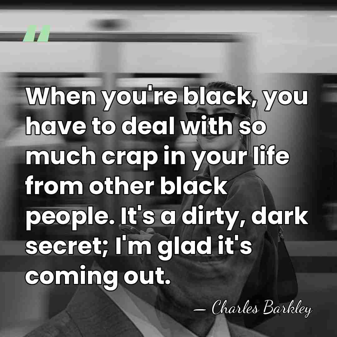 When you're black, you have to deal with so much crap in&hellip; - Charles Barkley