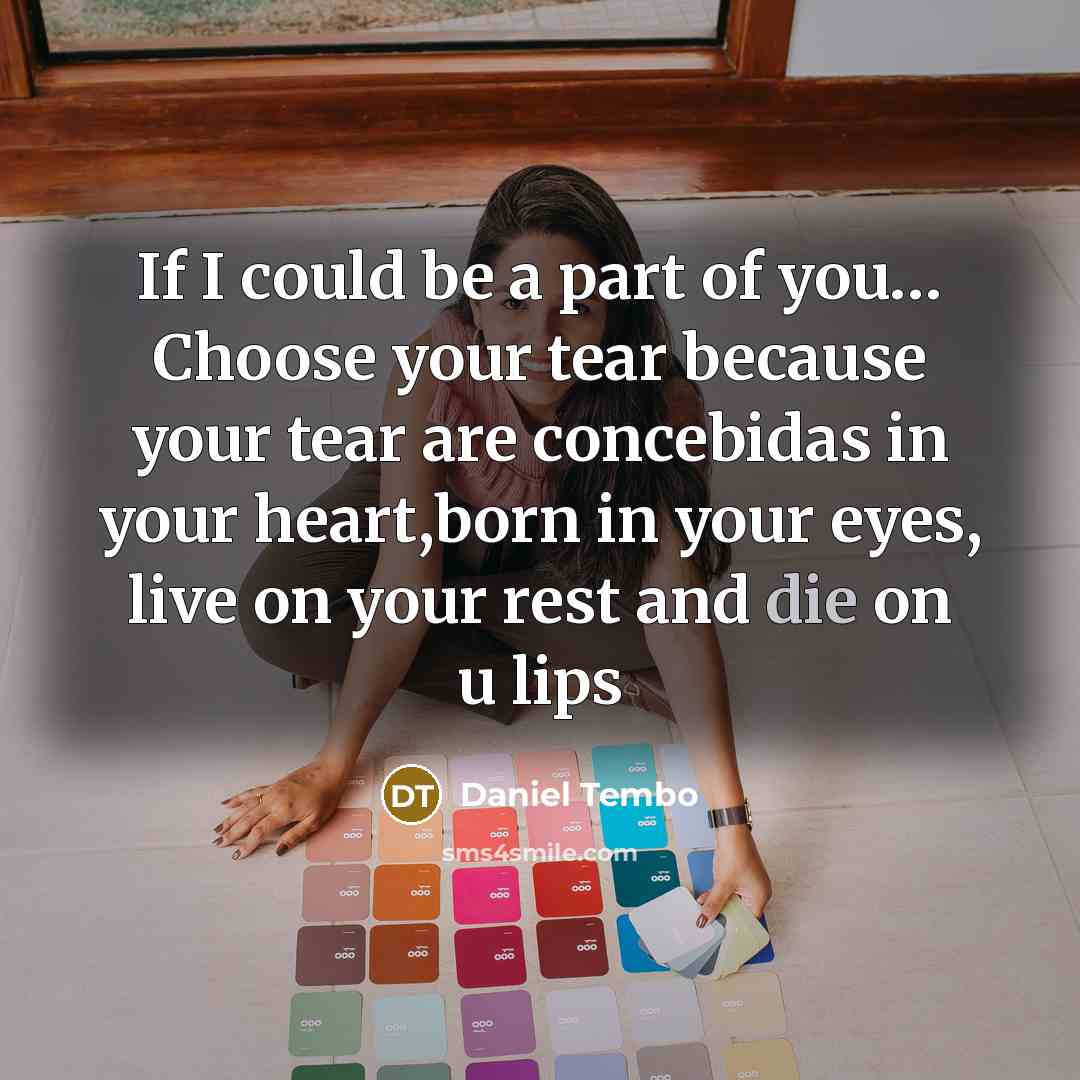 “If I could be a part of you… Choose your tear because your tear are concebidas in your heart,born in your eyes, live on your rest and die on u lips” quote by Daniel Tembo