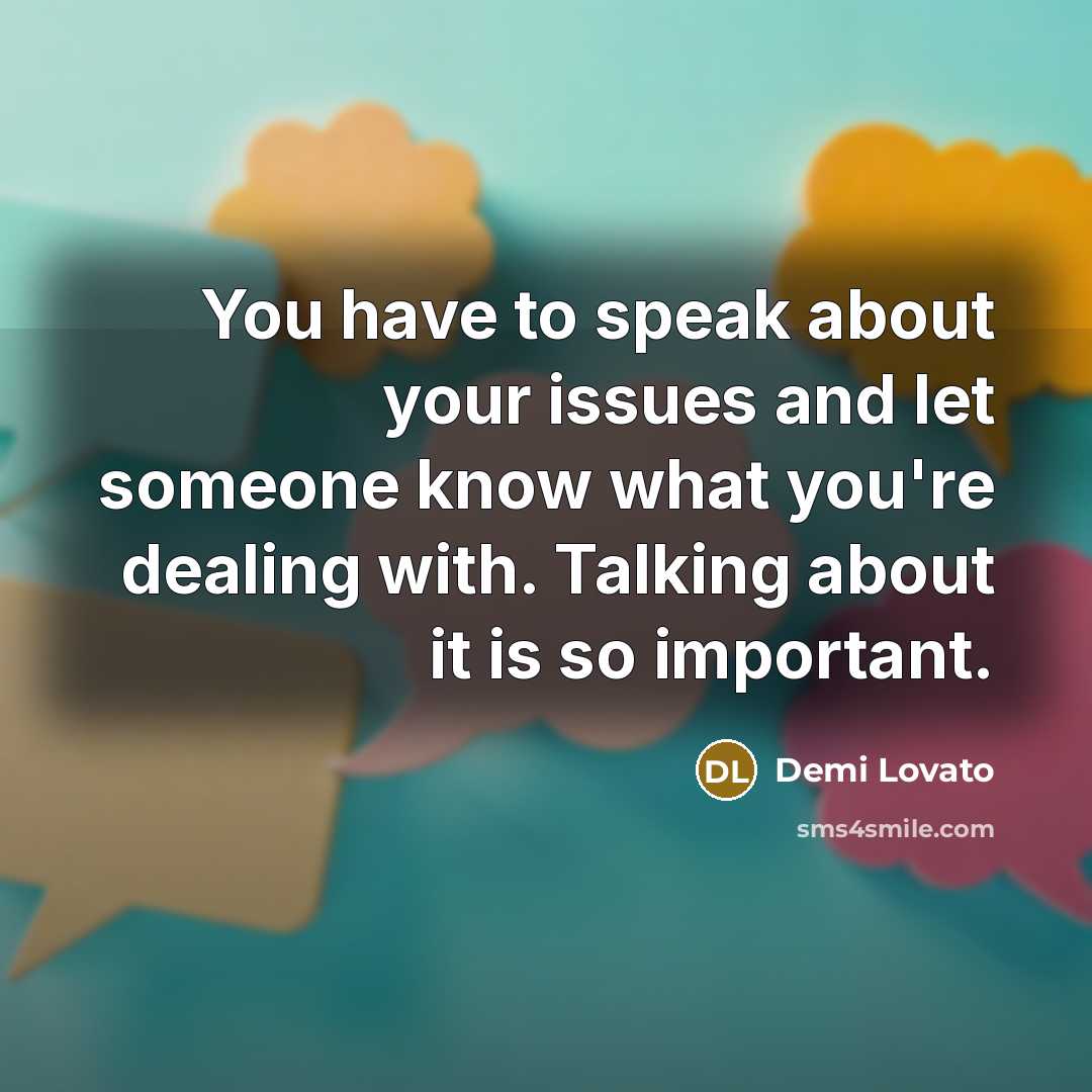 “You have to speak about your issues and let someone know what you're dealing with. Talking about it is so important.” quote by Demi Lovato