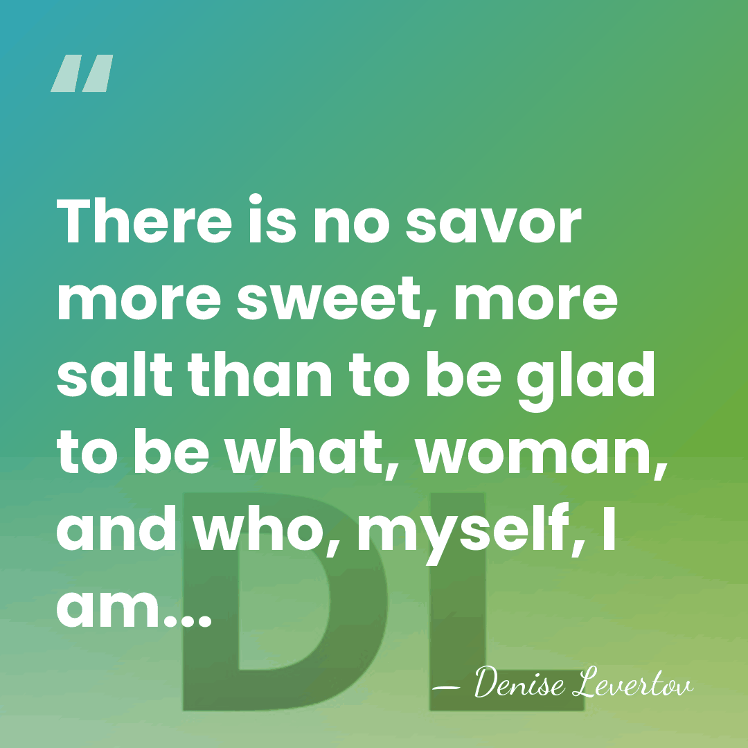 There is no savor more sweet, more salt than to be glad&hellip; - Denise Levertov