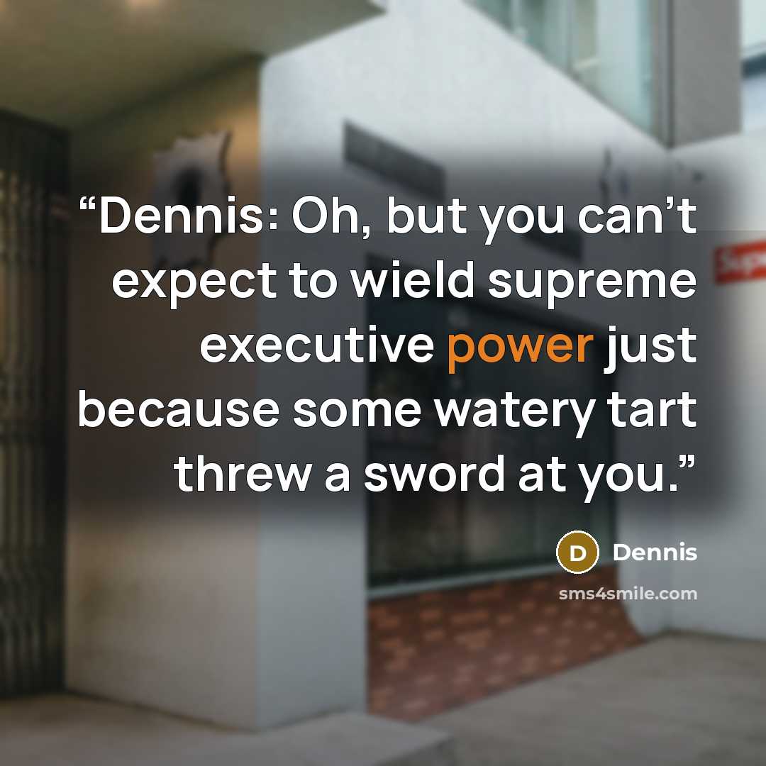 “Dennis: Oh, but you can't expect to wield supreme executive power just because some watery tart threw a sword at you.” quote by Dennis