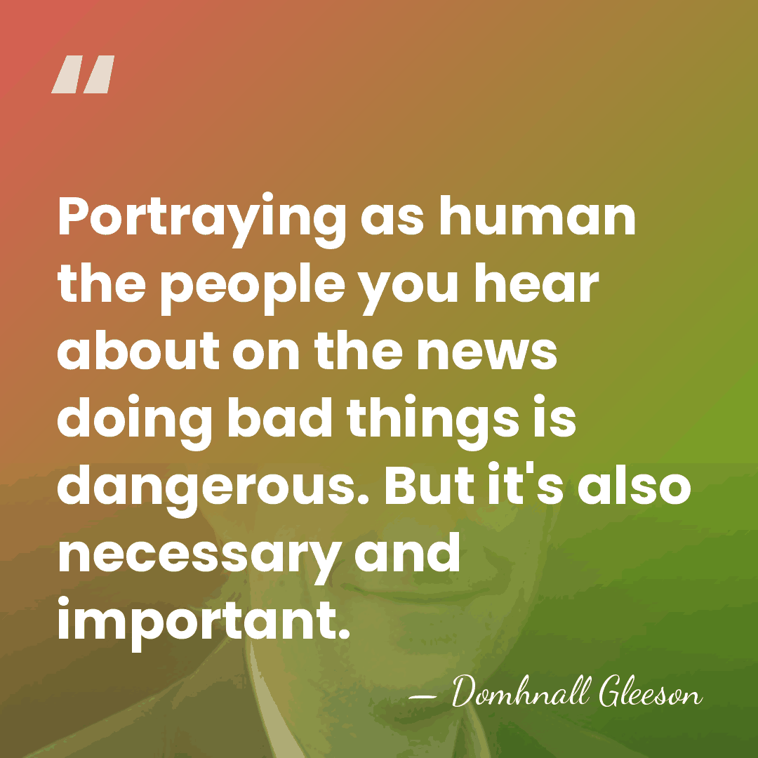 Portraying as human the people you hear about on the news doing&hellip; - Domhnall Gleeson