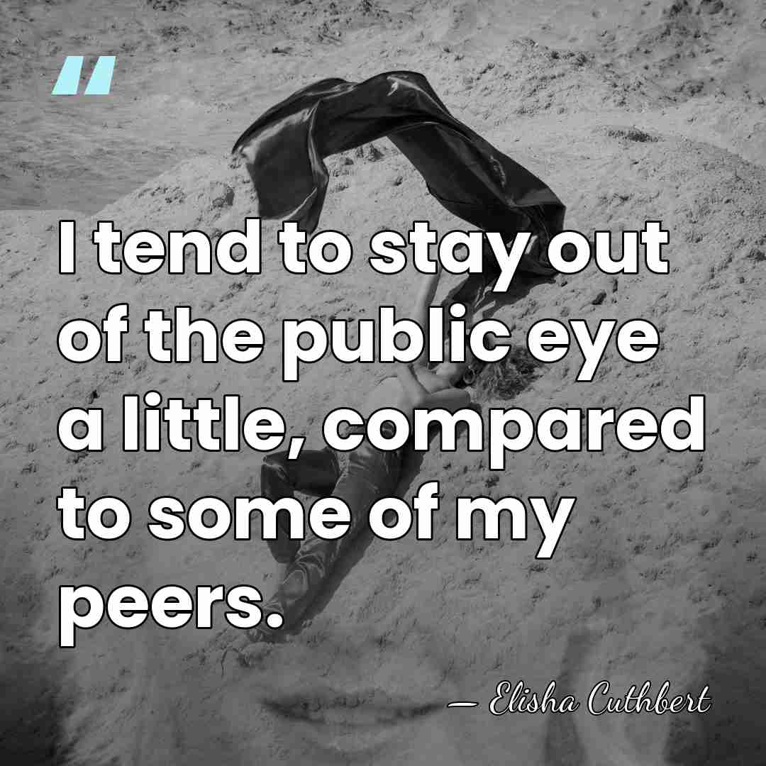 I tend to stay out of the public eye a little, compared&hellip; - Elisha Cuthbert