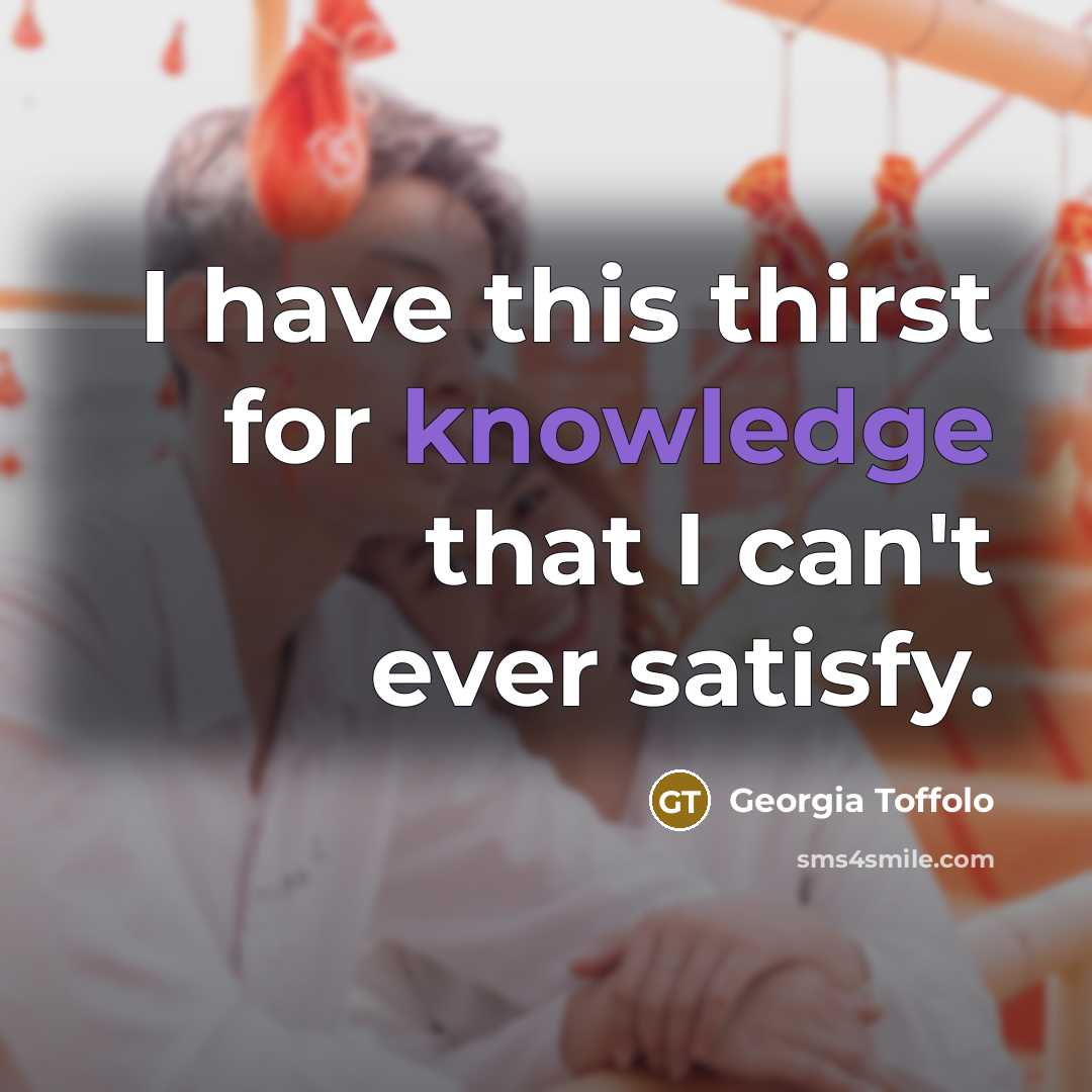 “I have this thirst for knowledge that I can't ever…” quote by Georgia Toffolo