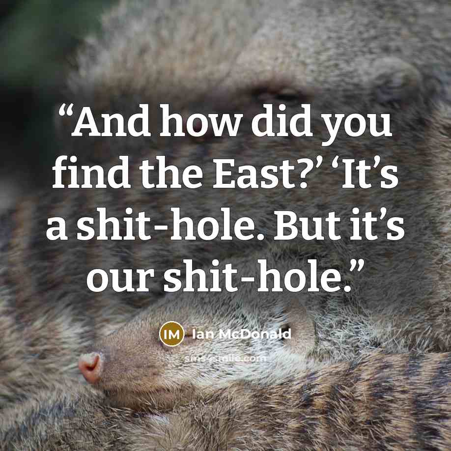 “And how did you find the East?’ ‘It’s a shit-hole. But it’s our shit-hole.” quote by Ian McDonald