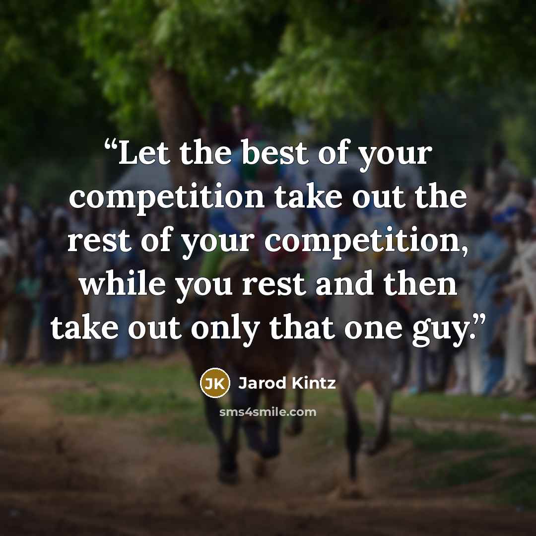 “Let the best of your competition take out the rest of your competition, while you rest and then take out only that one guy.” quote by Jarod Kintz