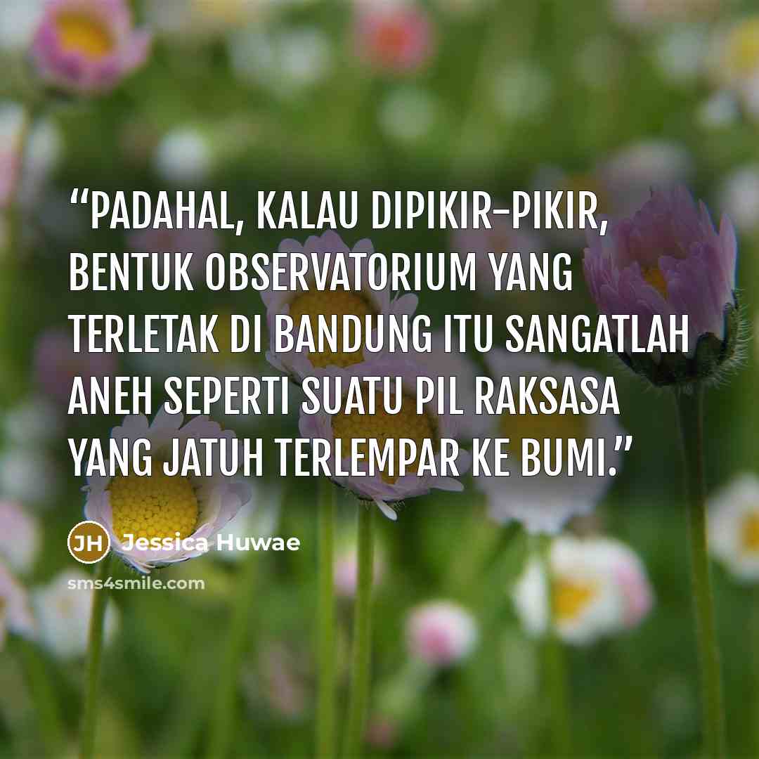 “Padahal, kalau dipikir-pikir, bentuk observatorium yang terletak di Bandung itu sangatlah aneh seperti suatu pil raksasa yang jatuh terlempar ke bumi.” quote by Jessica Huwae