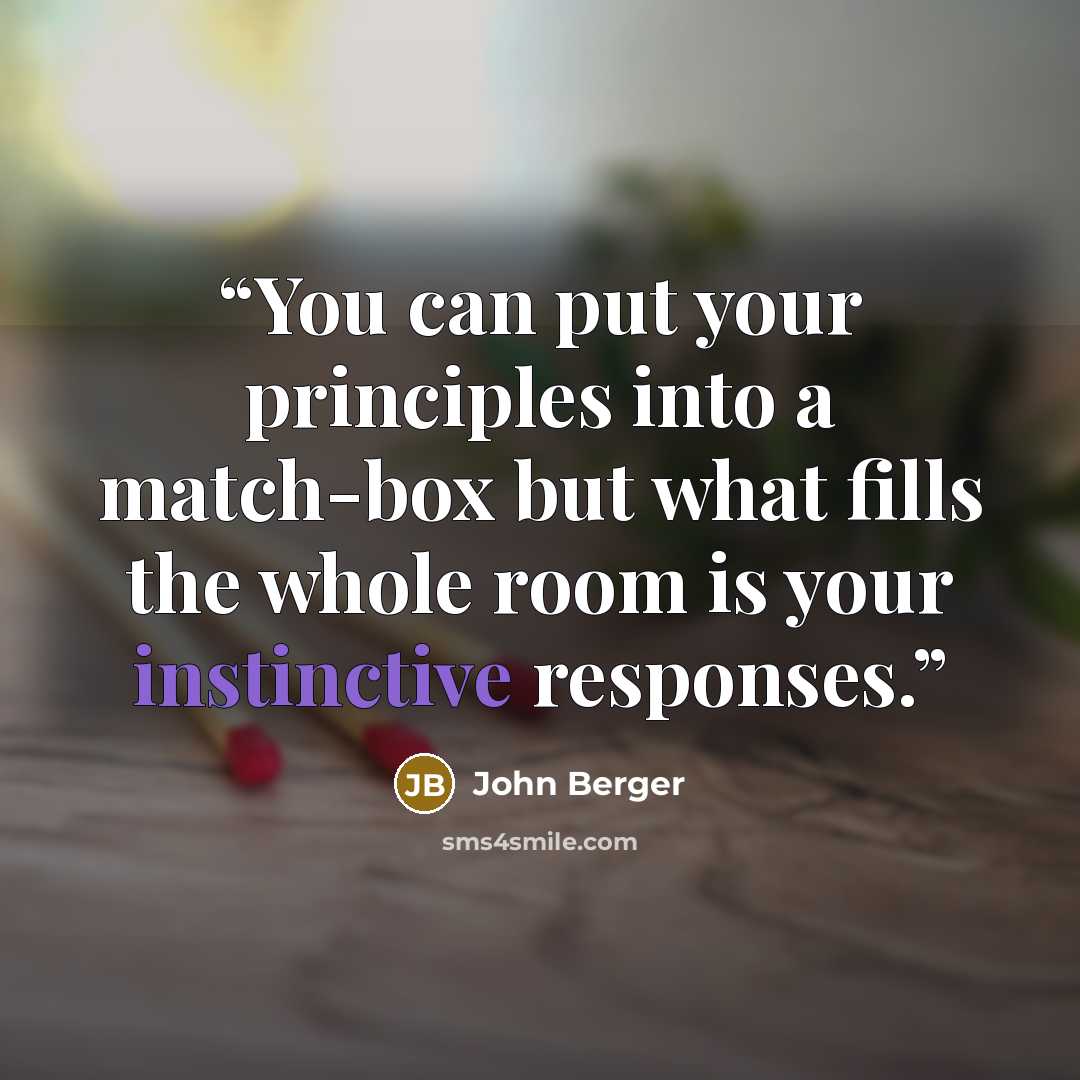 “You can put your principles into a match-box but what fills the whole room is your instinctive responses.” quote by John Berger