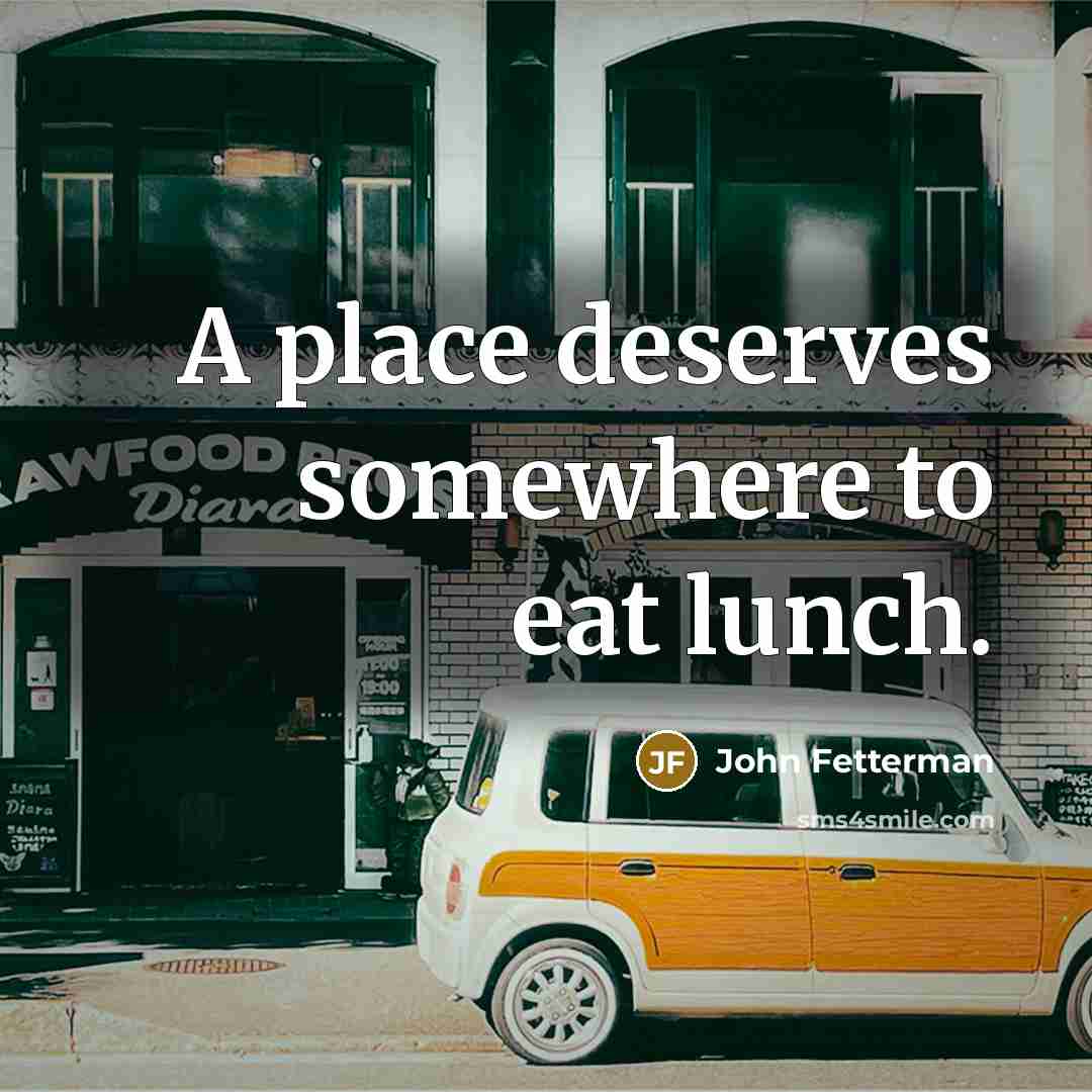 “A place deserves somewhere to eat lunch.…” quote by John Fetterman