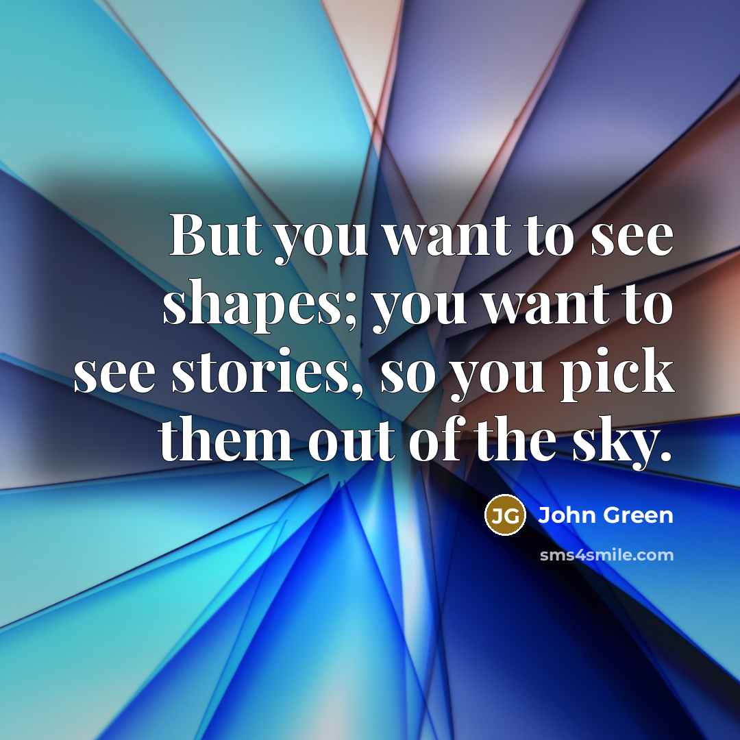 “But you want to see shapes; you want to see stories, so you pick them out of the sky.” quote by John Green