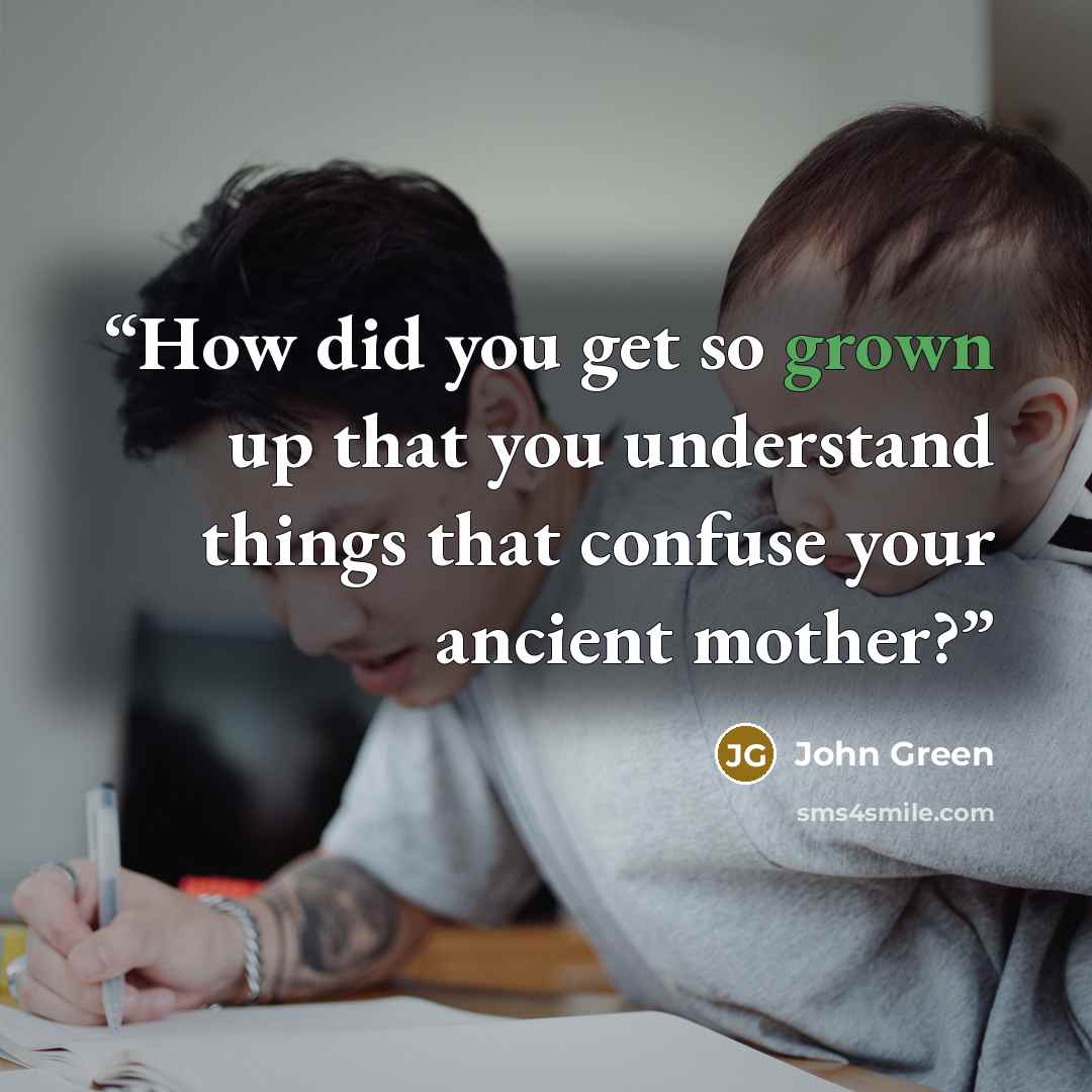 “How did you get so grown up that you understand things that confuse your ancient mother?” quote by John Green